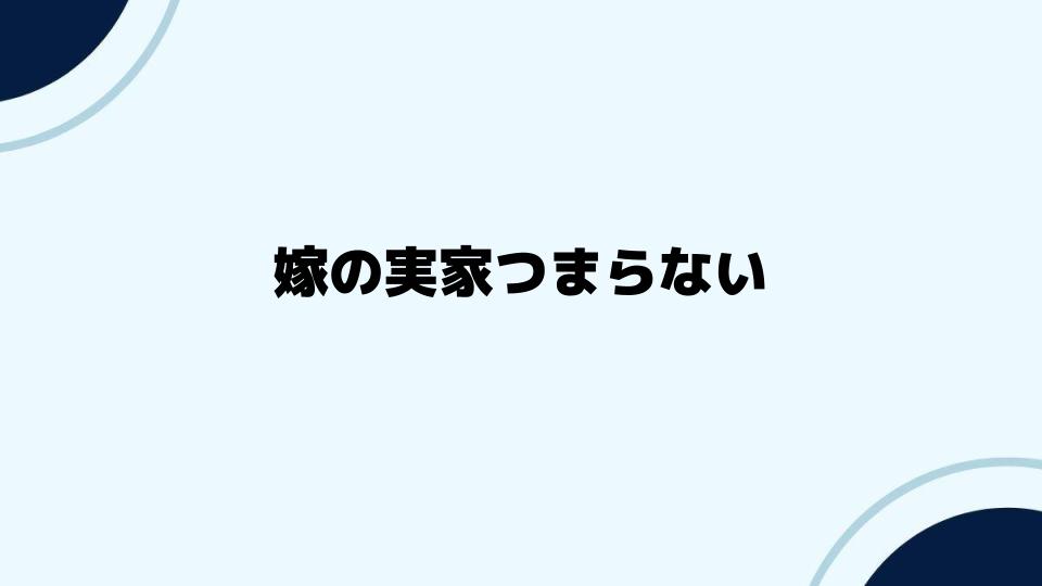 嫁の実家つまらない？円滑な付き合い方を探る